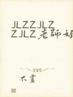 JLZZJLZZJLZ老师好多的水