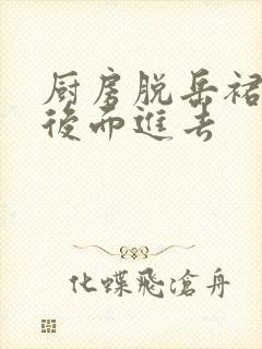 厨房脱岳裙子在后面进去