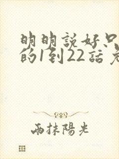 明明说好只蹭蹭的1到22话免费