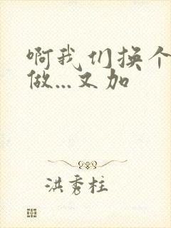 啊我们换个地方做...又加