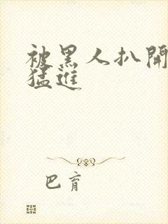 被黑人扒开双腿猛进