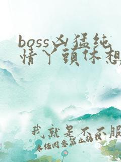boss凶猛纯情丫头休想逃