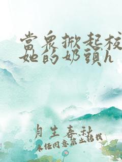 当众掀起校服揉她的奶头h