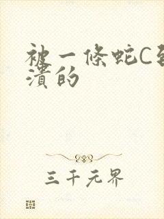 被一条蛇C到崩溃的