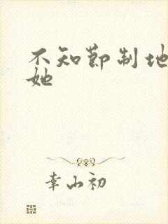 不知节制地索要她