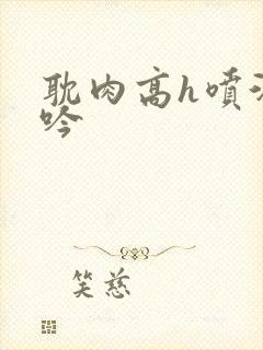 耽肉高h喷汁呻吟