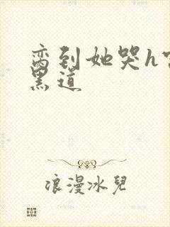 脔到她哭h宫交黑道