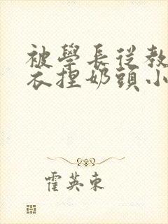 被学长从教室扒衣捏奶头小说