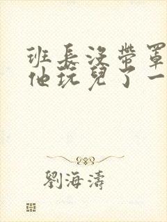 班长没带罩子让他玩儿了一天