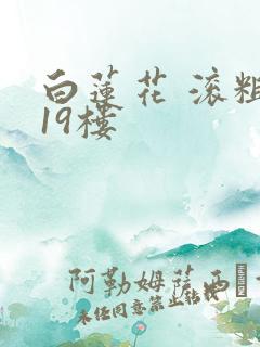 白莲花 滚粗 19楼