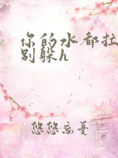 你的水都拉丝了别躲h