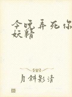 今晚弄死你 小妖精