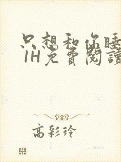 只想和你睡1V 1H免费阅读