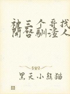 被三个哥找到后开启驯渣人生