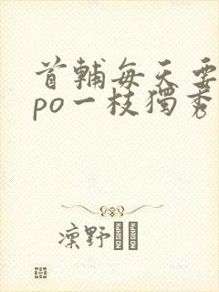 首辅每天要不够po一枝独秀