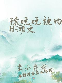 徐晚晚被肉干高H潮文