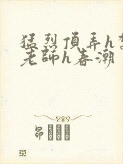 猛烈顶弄h禁欲老师h春潮