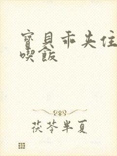 宝贝乖夹住了去吃饭