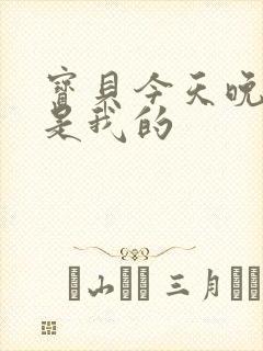 宝贝今天晚上你是我的