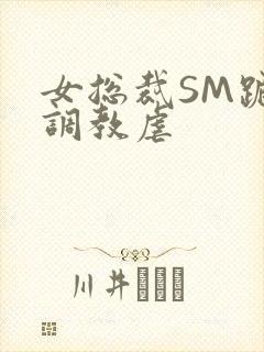 女总裁SM跪爬调教虐