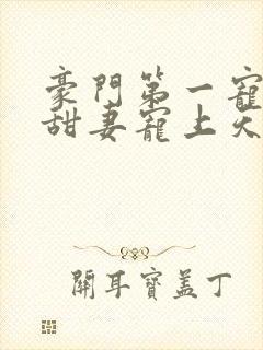 豪门第一宠大佬甜妻宠上天