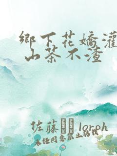 乡下花娇灌日常 山茶不渣