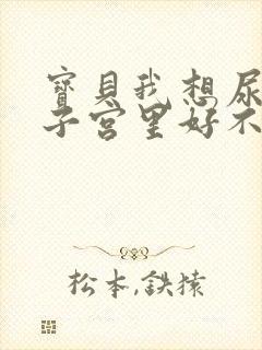 宝贝我想尿在你子宫里好不好