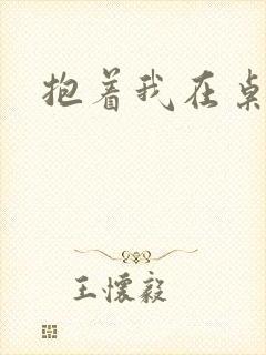 抱着我在桌子做