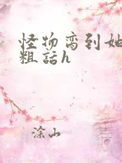 怪物脔到她哭h粗话h