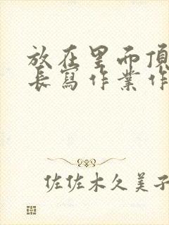 放在里面顶着学长写作业作文