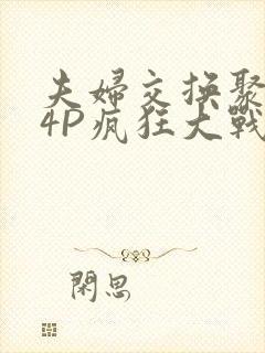 夫妇交换聚会群4P疯狂大战