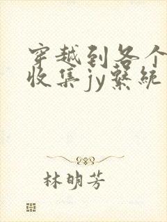 穿越到各个世界收集jy系统