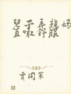 儿子弄亲妈老妈直喊舒服