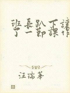 班长趴下让我C了一节课作文