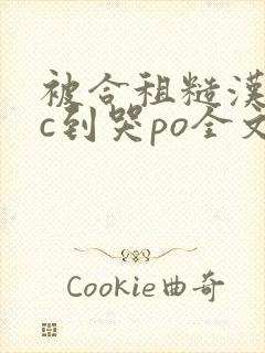 被合租糙汉室友c到哭po全文