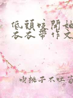 低头咬开她的小衣衣带作文