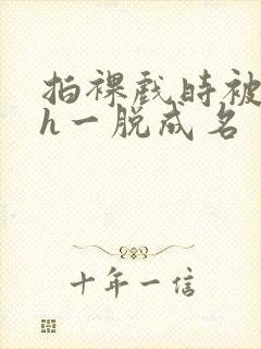 拍裸戏时被c了h一脱成名