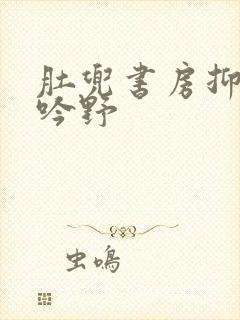 肚兜书房抑制低吟野