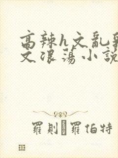 高辣h文乱乳h文浪荡小说苏媚