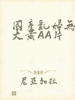 国产乱妇无乱码大黄AA片