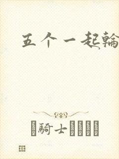 五个一起轮你