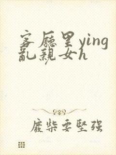 客厅里ying乱亲女h