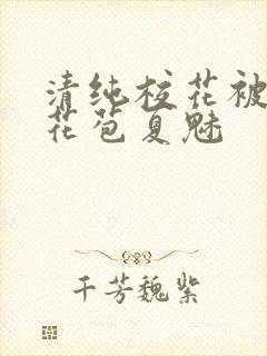 清纯校花被迫开花苞夏魅