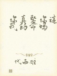 你真紧你这是要我的命吗