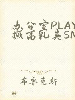 办公室PLAY撅高乳夹SM