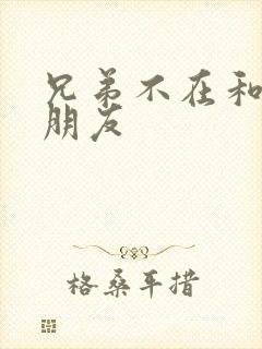 兄弟不在和他女朋友