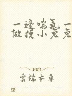 一边喘气一边叫做摸小兔兔小作文