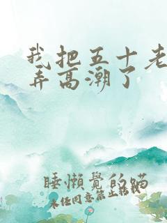 我把五十老女人弄高潮了