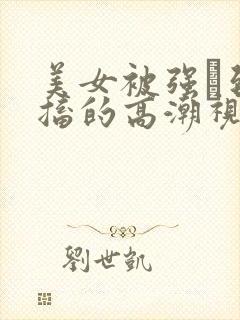 美女被强奷到抽搐的高潮视频喷奶水小说