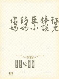 你的巨棒征服了妈妈小说免费阅读